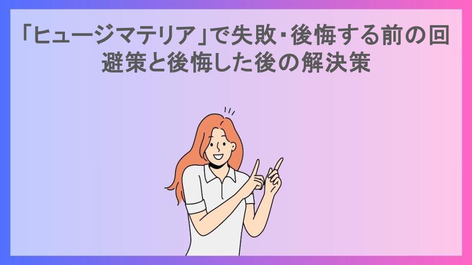 「ヒュージマテリア」で失敗・後悔する前の回避策と後悔した後の解決策